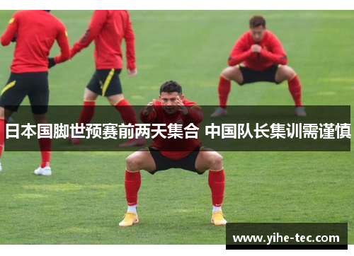 日本国脚世预赛前两天集合 中国队长集训需谨慎